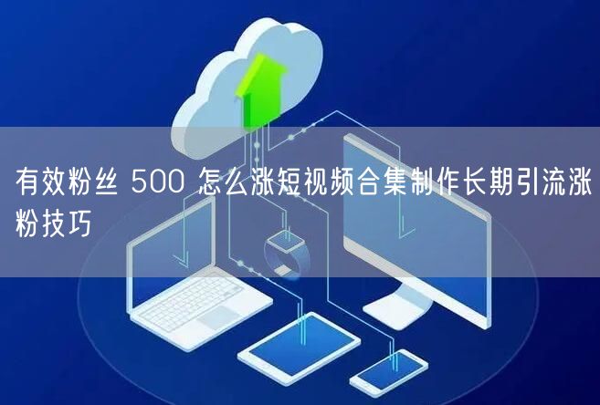 有效粉丝 500 怎么涨短视频合集制作长