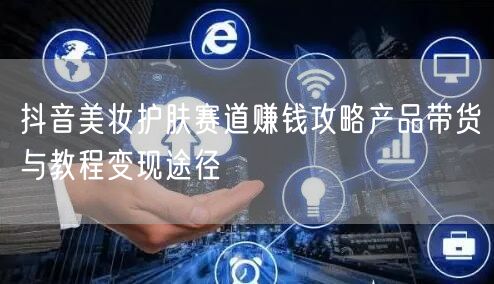 抖音美妆护肤赛道赚钱攻略产品带货与教程变