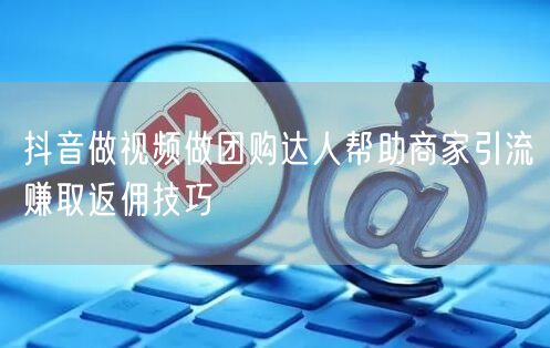 抖音做视频做团购达人帮助商家引流赚取返佣