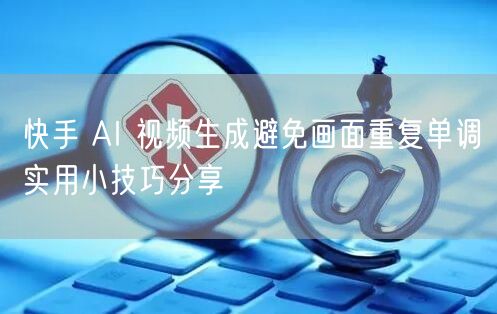 快手 AI 视频生成避免画面重复单调实用