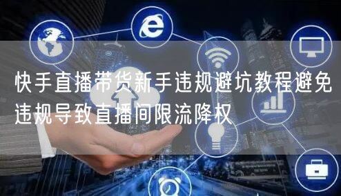 快手直播带货新手违规避坑教程避免违规导致