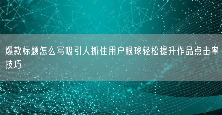 爆款标题怎么写吸引人抓住用户眼球轻松提升