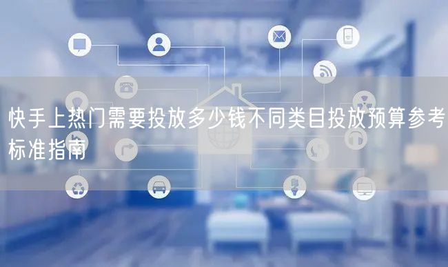 快手上热门需要投放多少钱不同类目投放预算