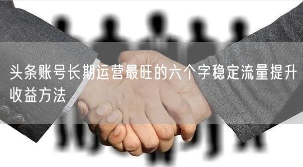 头条账号长期运营最旺的六个字稳定流量提升
