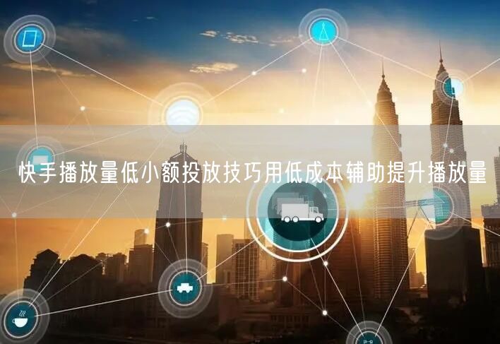 快手播放量低小额投放技巧用低成本辅助提升