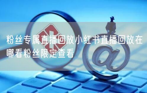 粉丝专属直播回放小红书直播回放在哪看粉丝