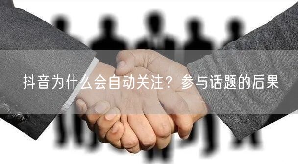 抖音为什么会自动关注？参与话题的后果