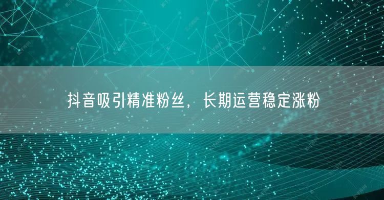 抖音吸引精准粉丝，长期运营稳定涨粉