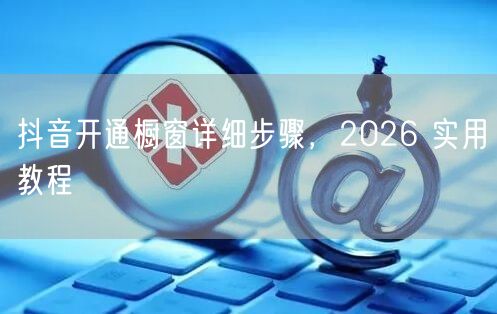 抖音开通橱窗详细步骤,2026 实用教程