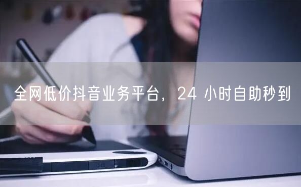 全网低价抖音业务平台,24 小时自助秒到