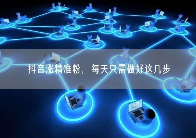 抖音涨精准粉，每天只需做好这几步
