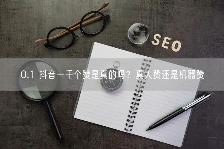 0.1 抖音一千个赞是真的吗？真人赞还是