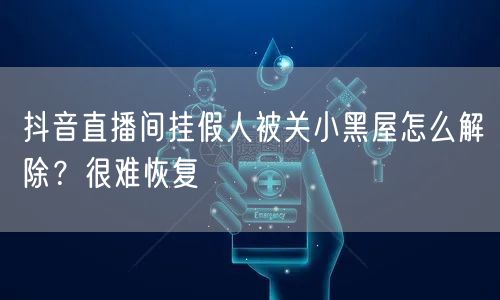 抖音直播间挂假人被关小黑屋怎么解除？很难