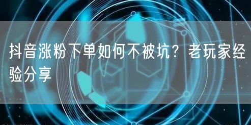 抖音涨粉下单如何不被坑?老玩家经验分享