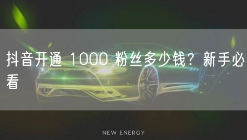 抖音开通 1000 粉丝多少钱？新手必看