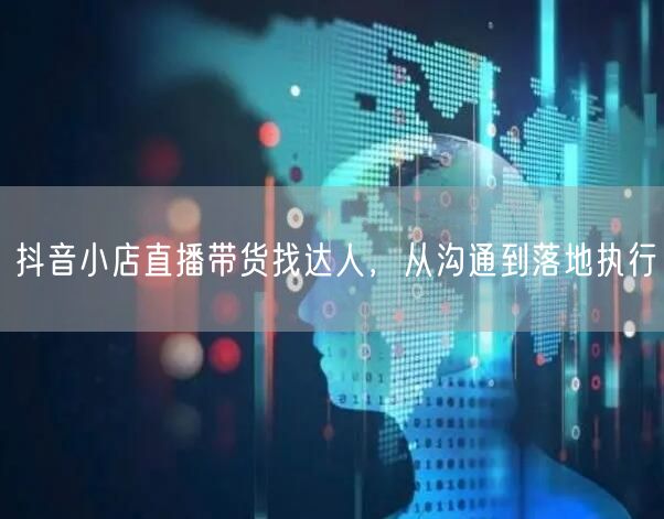 抖音小店直播带货找达人,从沟通到落地执行