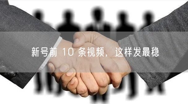 新号前 10 条视频，这样发最稳