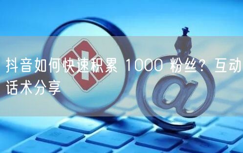 抖音如何快速积累 1000 粉丝？互动话