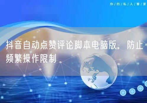 抖音自动点赞评论脚本电脑版，防止频繁操作