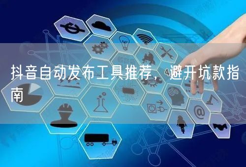 抖音自动发布工具推荐，避开坑款指南