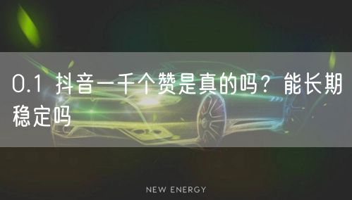 0.1 抖音一千个赞是真的吗？能长期稳定