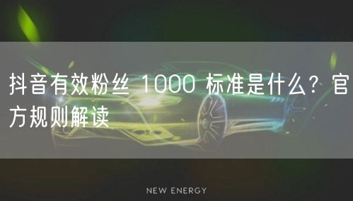 抖音有效粉丝 1000 标准是什么？官方