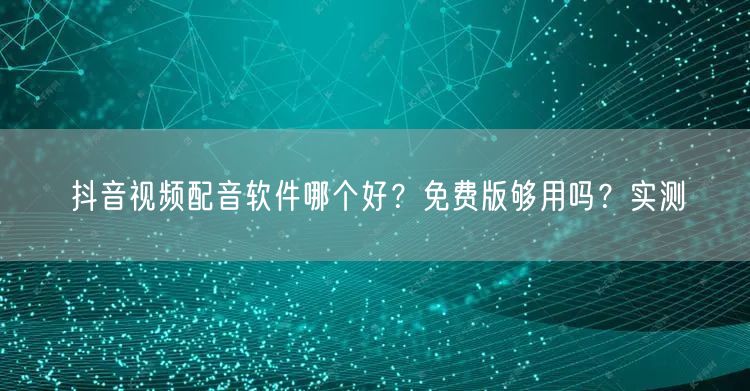 抖音视频配音软件哪个好？免费版够用吗？实