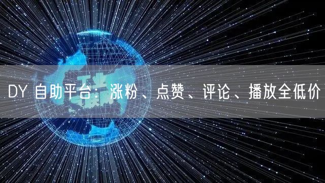 DY 自助平台：涨粉、点赞、评论、播放全