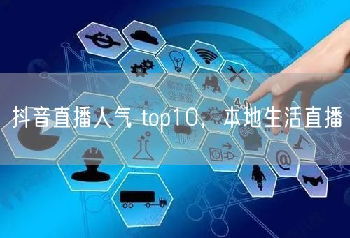 抖音直播人气 top10，本地生活直播