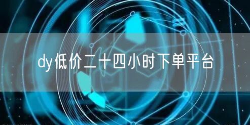 dy低价二十四小时下单平台