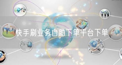 快手刷业务自助下单平台下单