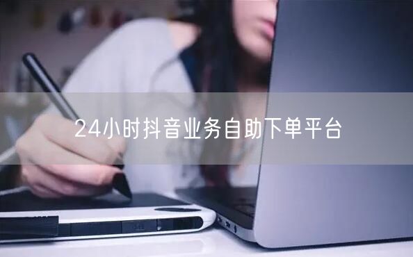24小时抖音业务自助下单平台
