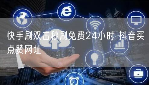 快手刷双击秒刷免费24小时 抖音买点赞网址