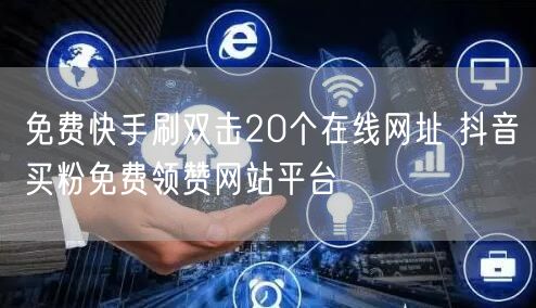 免费快手刷双击20个在线网址 抖音买粉免费领赞网站平台