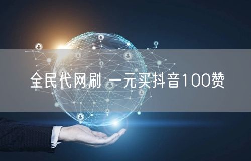 全民代网刷 一元买抖音100赞