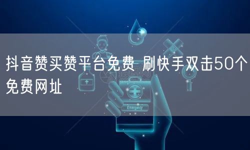 抖音赞买赞平台免费 刷快手双击50个免费网址