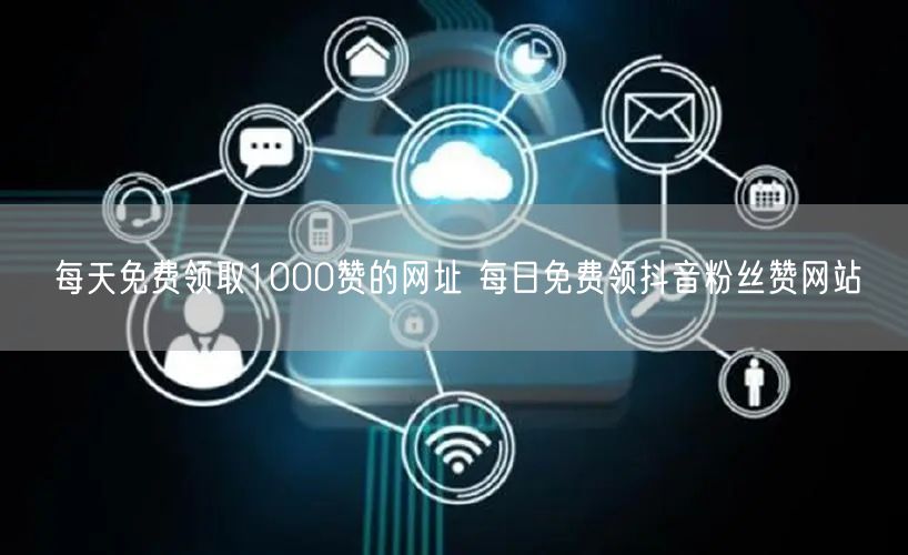 每天免费领取1000赞的网址 每日免费领抖音粉丝赞网站