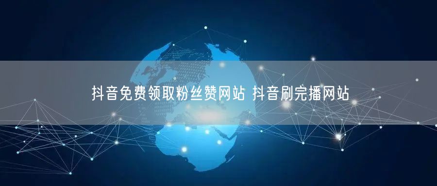 抖音免费领取粉丝赞网站 抖音刷完播网站
