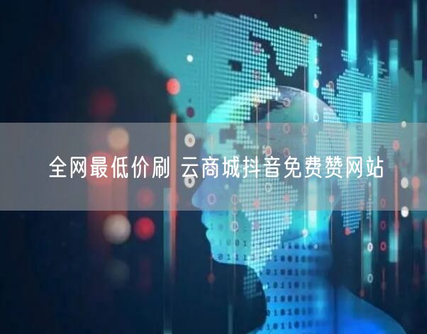 全网最低价刷 云商城抖音免费赞网站