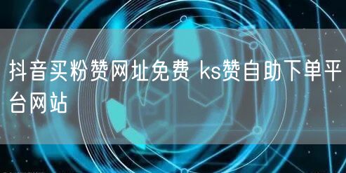 抖音买粉赞网址免费 ks赞自助下单平台网站