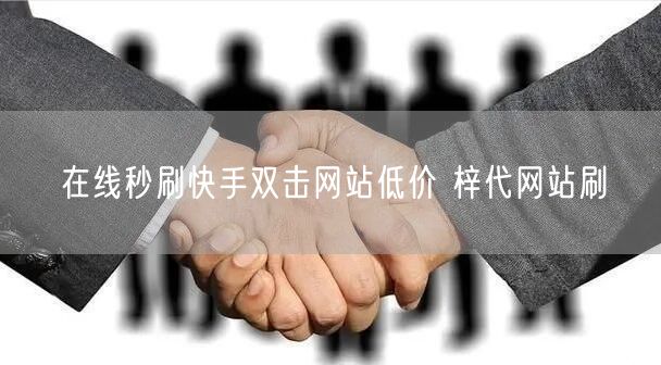 在线秒刷快手双击网站低价 梓代网站刷