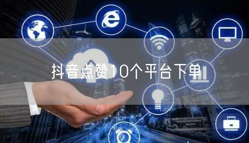 抖音点赞10个平台下单