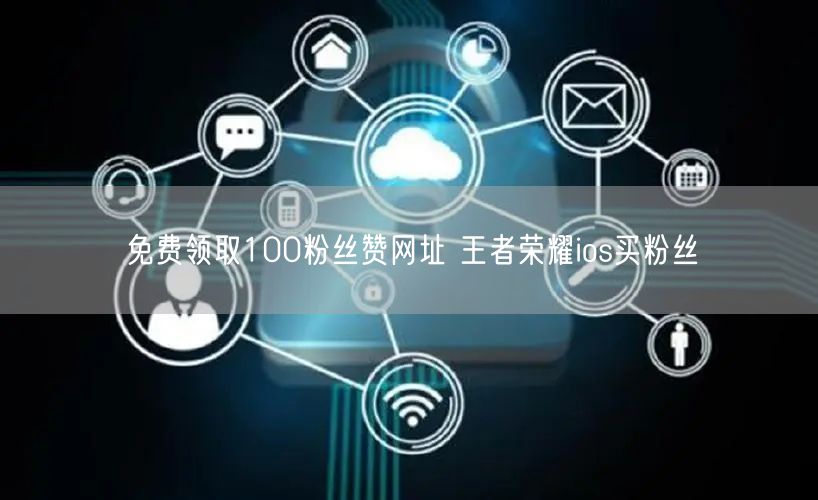 免费领取100粉丝赞网址 王者荣耀ios买粉丝