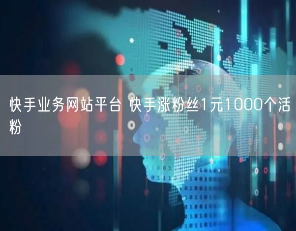 快手业务网站平台 快手涨粉丝1元1000个活粉
