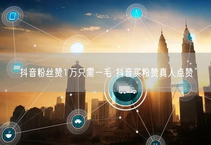 抖音粉丝赞1万只需一毛 抖音买粉赞真人点赞