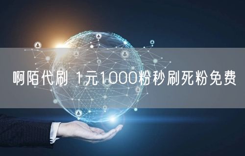 啊陌代刷 1元1000粉秒刷死粉免费