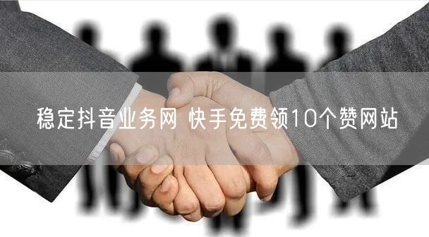稳定抖音业务网 快手免费领10个赞网站