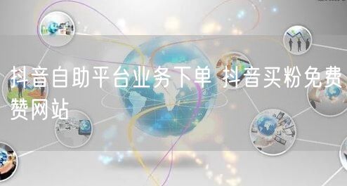 抖音自助平台业务下单 抖音买粉免费赞网站