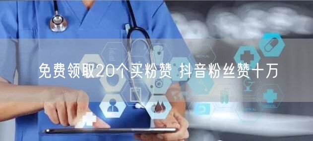 免费领取20个买粉赞 抖音粉丝赞十万