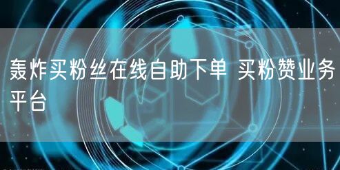 轰炸买粉丝在线自助下单 买粉赞业务平台